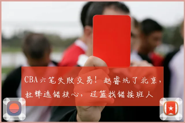 CBA六笔失败交易!赵睿坑了北京,杜锋选错核心,辽篮找错接班人