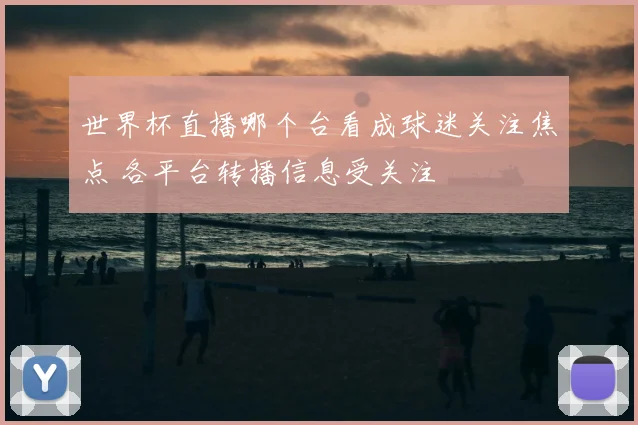 世界杯直播哪个台看成球迷关注焦点 各平台转播信息受关注