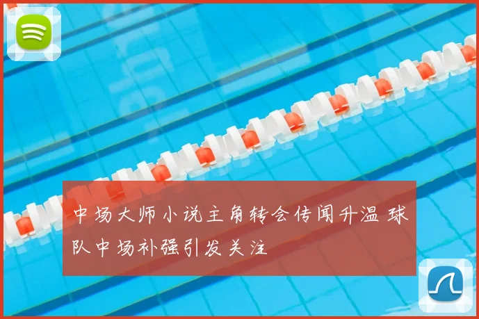 中场大师小说主角转会传闻升温 球队中场补强引发关注