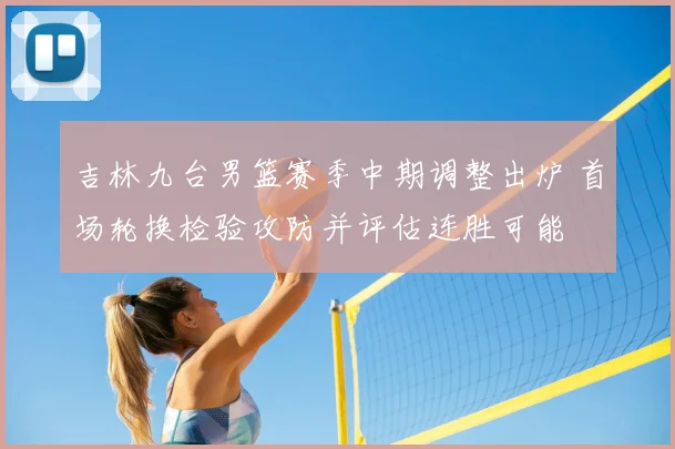 吉林九台男篮赛季中期调整出炉 首场轮换检验攻防并评估连胜可能