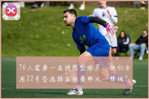 76人需要一名拼图型球员，他们会用22号签选择亚利桑那大一锋线？
