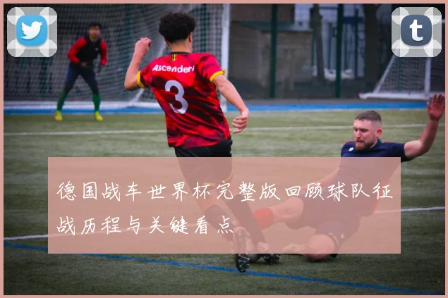 德国战车世界杯完整版回顾球队征战历程与关键看点