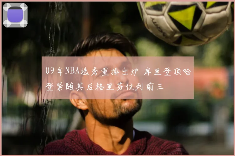 09年NBA选秀重排出炉 库里登顶哈登紧随其后格里芬位列前三
