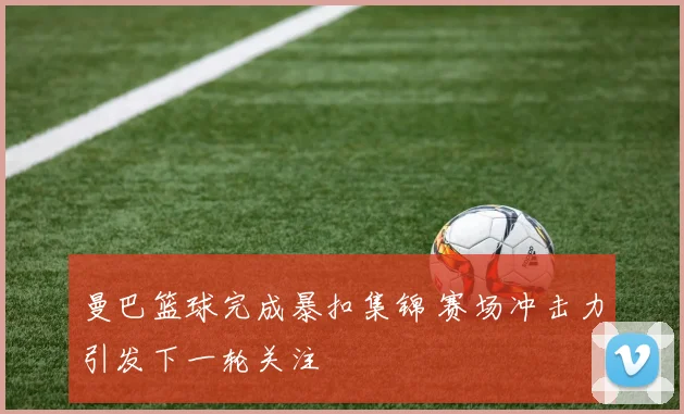 曼巴篮球完成暴扣集锦 赛场冲击力引发下一轮关注