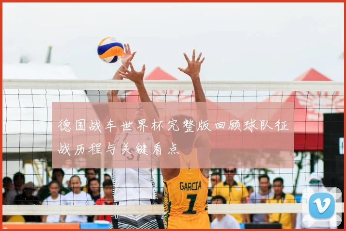 德国战车世界杯完整版回顾球队征战历程与关键看点