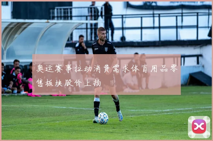 奥运赛事拉动消费需求体育用品零售板块股价上扬
