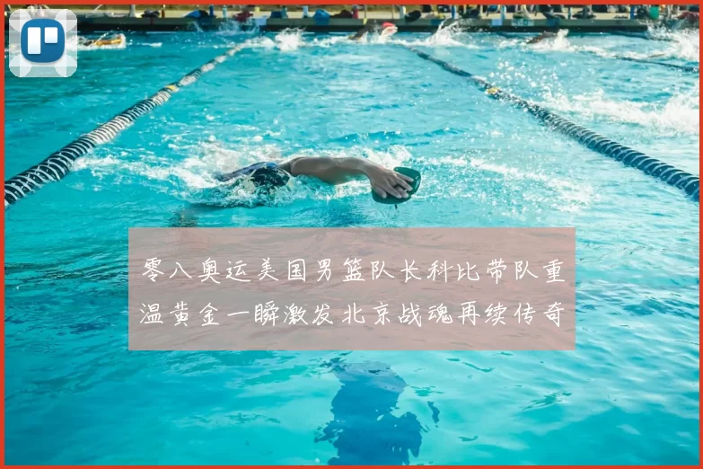 零八奥运美国男篮队长科比带队重温黄金一瞬激发北京战魂再续传奇