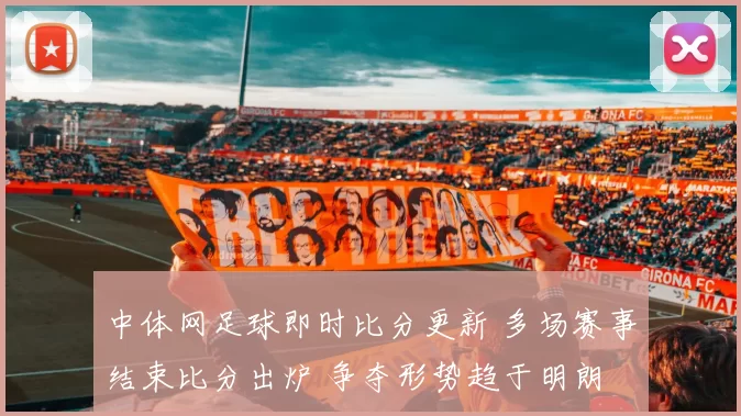 中体网足球即时比分更新 多场赛事结束比分出炉 争夺形势趋于明朗