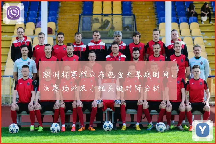 欧洲杯赛程公布包含开幕战时间、决赛场地及小组关键对阵分析