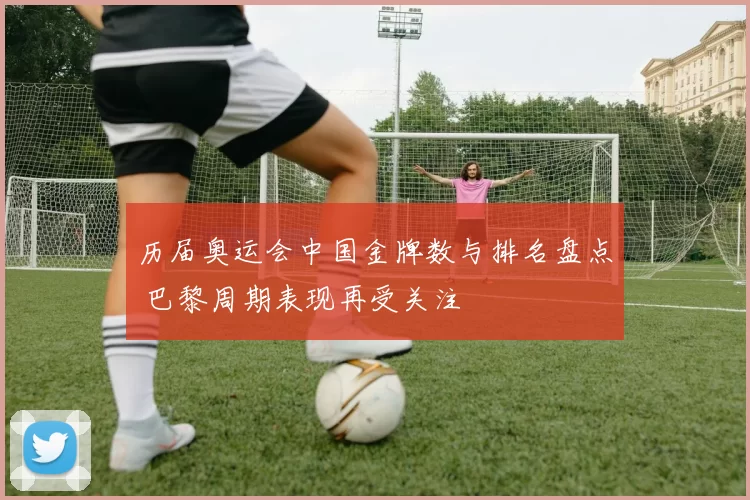 历届奥运会中国金牌数与排名盘点 巴黎周期表现再受关注