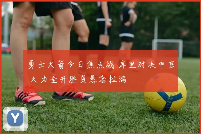 勇士火箭今日焦点战 库里对决申京 火力全开胜负悬念拉满