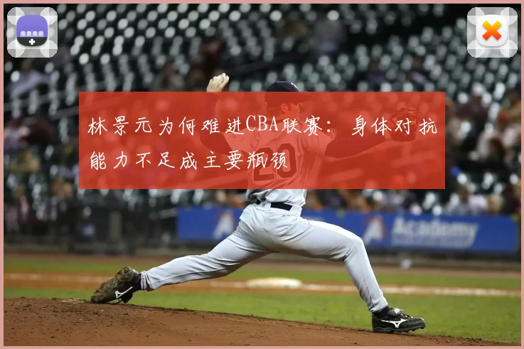 林景元为何难进CBA联赛:身体对抗能力不足成主要瓶颈