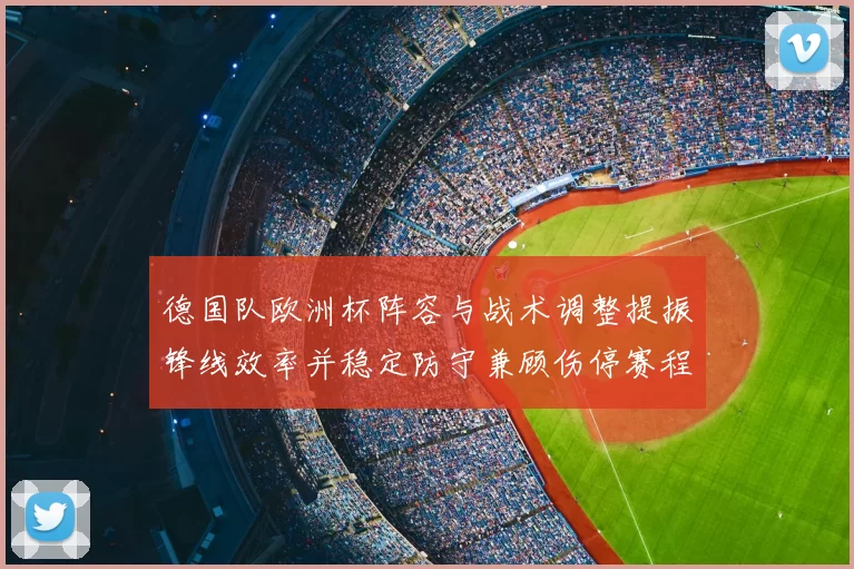 德国队欧洲杯阵容与战术调整提振锋线效率并稳定防守兼顾伤停赛程影响