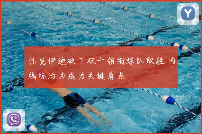 扎克伊迪砍下双十领衔球队取胜 内线统治力成为关键看点