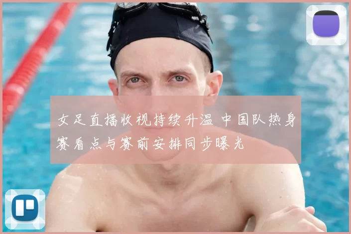 女足直播收视持续升温 中国队热身赛看点与赛前安排同步曝光