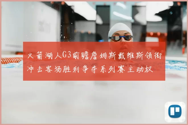 火箭湖人G3前瞻詹姆斯戴维斯领衔冲击客场胜利争夺系列赛主动权