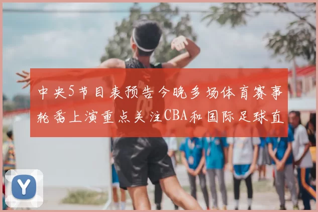 中央5节目表预告今晚多场体育赛事轮番上演重点关注CBA和国际足球直播安排