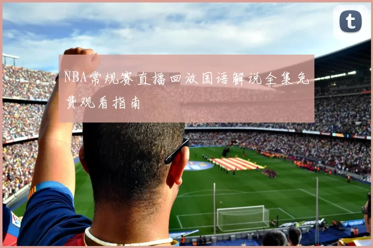 NBA常规赛直播回放国语解说全集免费观看指南