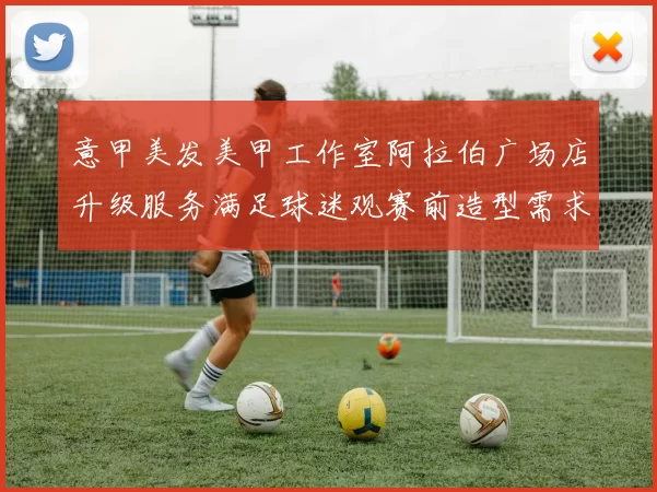 意甲美发美甲工作室阿拉伯广场店升级服务满足球迷观赛前造型需求