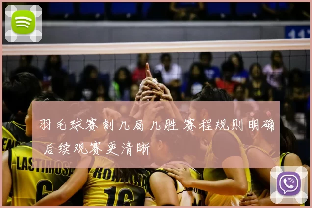 羽毛球赛制几局几胜 赛程规则明确 后续观赛更清晰