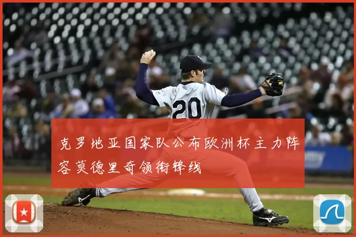 克罗地亚国家队公布欧洲杯主力阵容莫德里奇领衔锋线