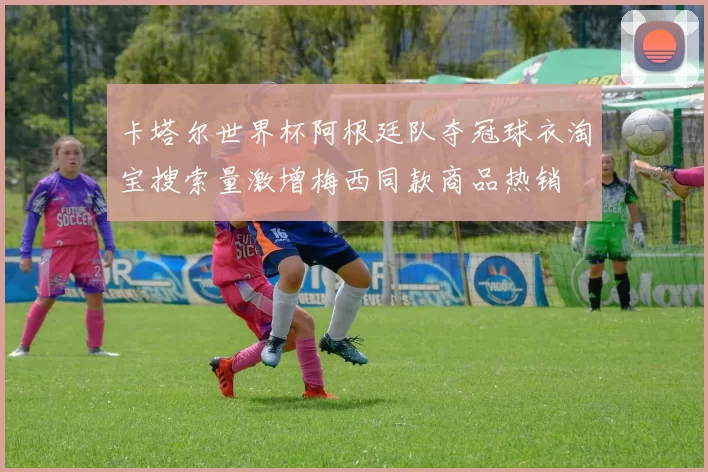 卡塔尔世界杯阿根廷队夺冠球衣淘宝搜索量激增梅西同款商品热销