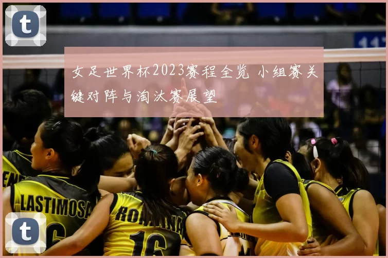 女足世界杯2023赛程全览 小组赛关键对阵与淘汰赛展望