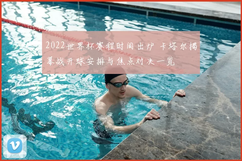 2022世界杯赛程时间出炉 卡塔尔揭幕战开球安排与焦点对决一览