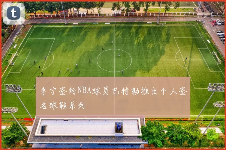 李宁签约NBA球员巴特勒推出个人签名球鞋系列