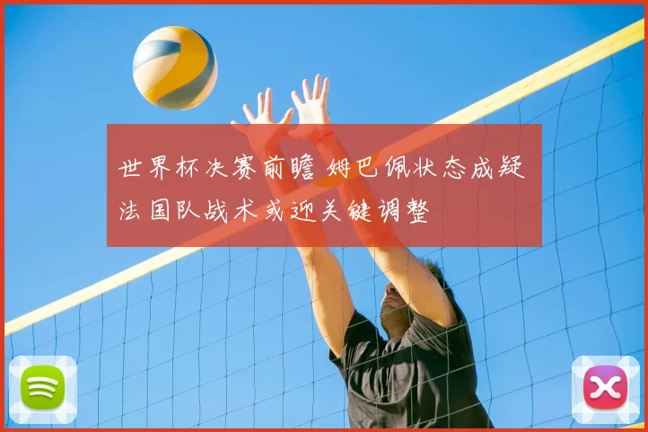 世界杯决赛前瞻 姆巴佩状态成疑 法国队战术或迎关键调整
