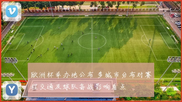 欧洲杯举办地公布 多城市分布对赛程交通及球队备战影响看点