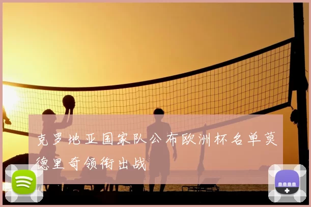 克罗地亚国家队公布欧洲杯名单莫德里奇领衔出战