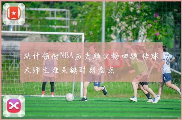 纳什领衔NBA历史助攻榜回顾 传球大师生涯关键时刻盘点