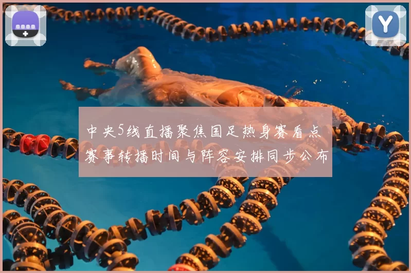 中央5线直播聚焦国足热身赛看点 赛事转播时间与阵容安排同步公布