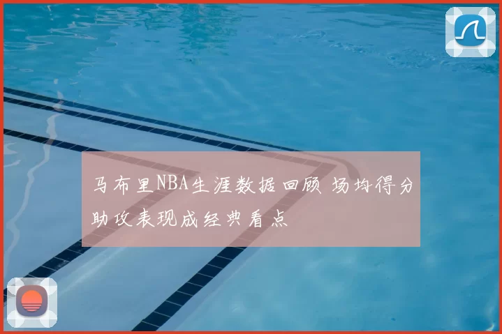 马布里NBA生涯数据回顾 场均得分助攻表现成经典看点