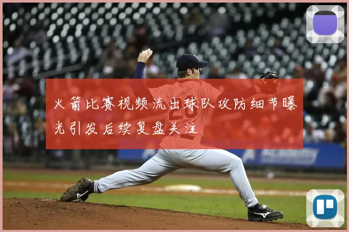 火箭比赛视频流出球队攻防细节曝光引发后续复盘关注