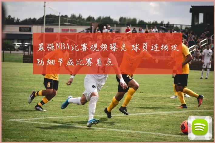 最强NBA比赛视频曝光 球员连线攻防细节成比赛看点