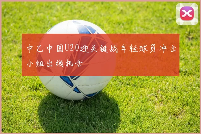 中乙中国U20迎关键战年轻球员冲击小组出线机会