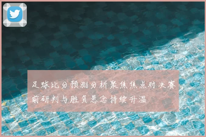 足球比分预测分析聚焦焦点对决赛前研判与胜负悬念持续升温