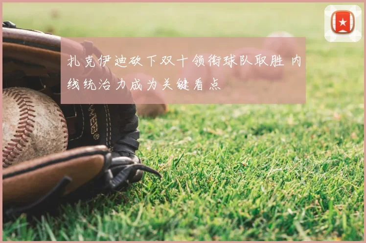 扎克伊迪砍下双十领衔球队取胜 内线统治力成为关键看点