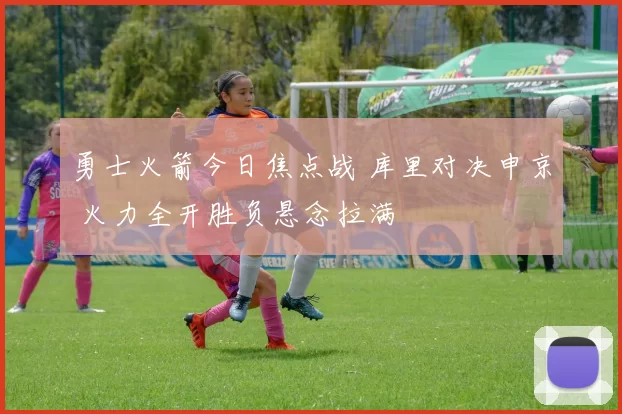 勇士火箭今日焦点战 库里对决申京 火力全开胜负悬念拉满