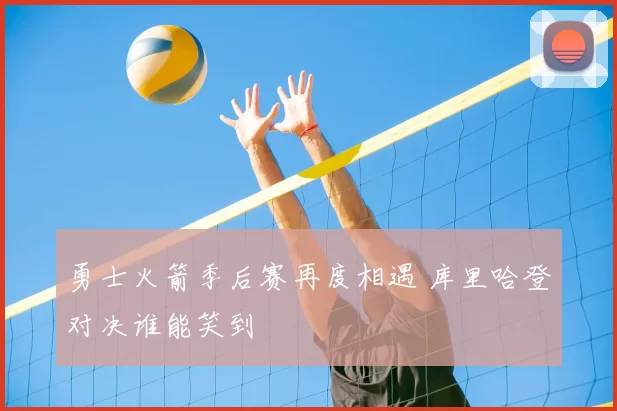 勇士火箭季后赛再度相遇 库里哈登对决谁能笑到