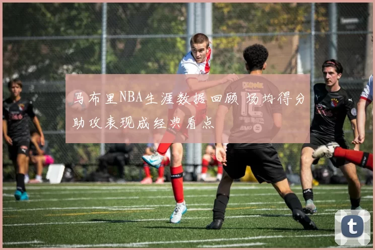 马布里NBA生涯数据回顾 场均得分助攻表现成经典看点