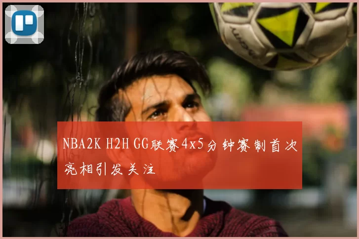 NBA2K H2H GG联赛4x5分钟赛制首次亮相引发关注