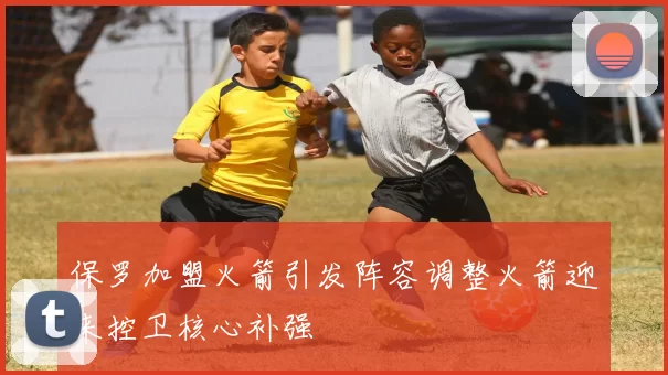 保罗加盟火箭引发阵容调整火箭迎来控卫核心补强