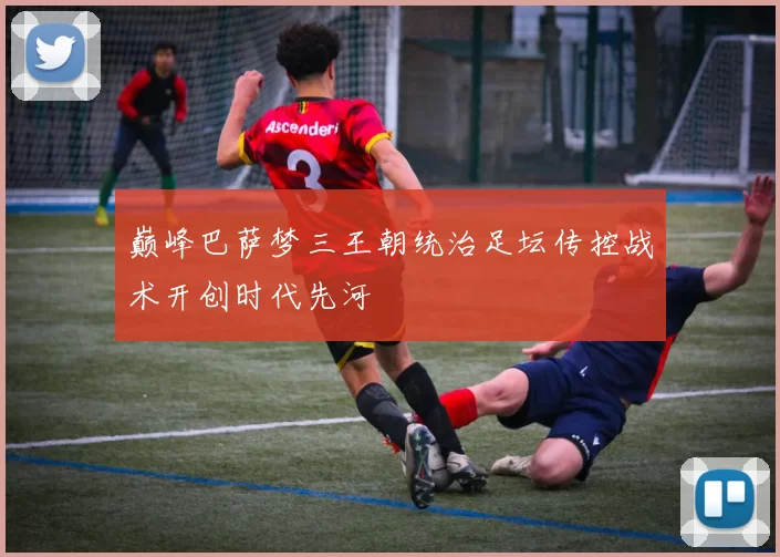 巅峰巴萨梦三王朝统治足坛传控战术开创时代先河