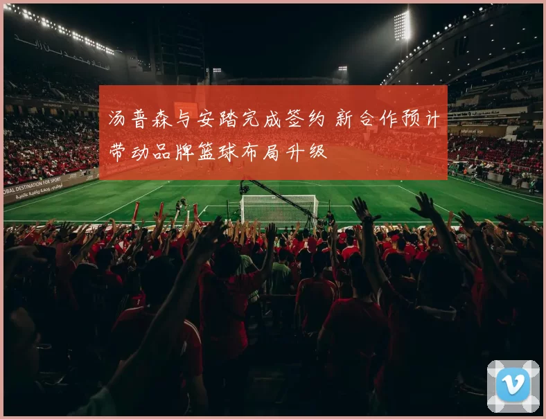 汤普森与安踏完成签约 新合作预计带动品牌篮球布局升级