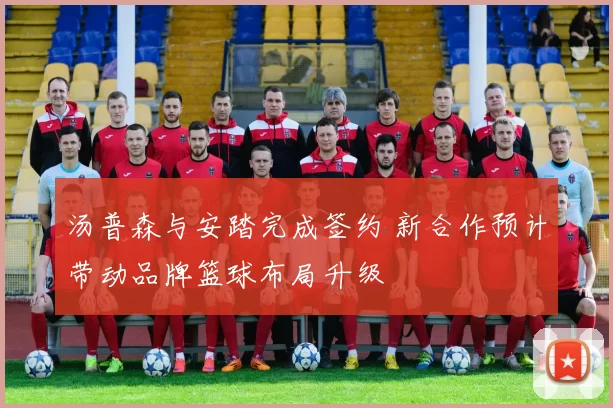 汤普森与安踏完成签约 新合作预计带动品牌篮球布局升级