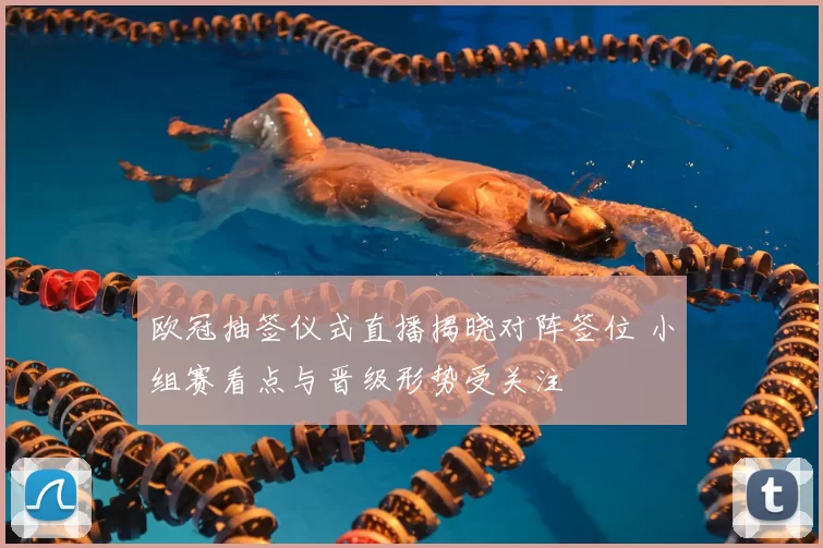 欧冠抽签仪式直播揭晓对阵签位 小组赛看点与晋级形势受关注