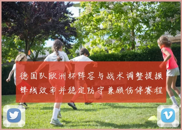 德国队欧洲杯阵容与战术调整提振锋线效率并稳定防守兼顾伤停赛程影响